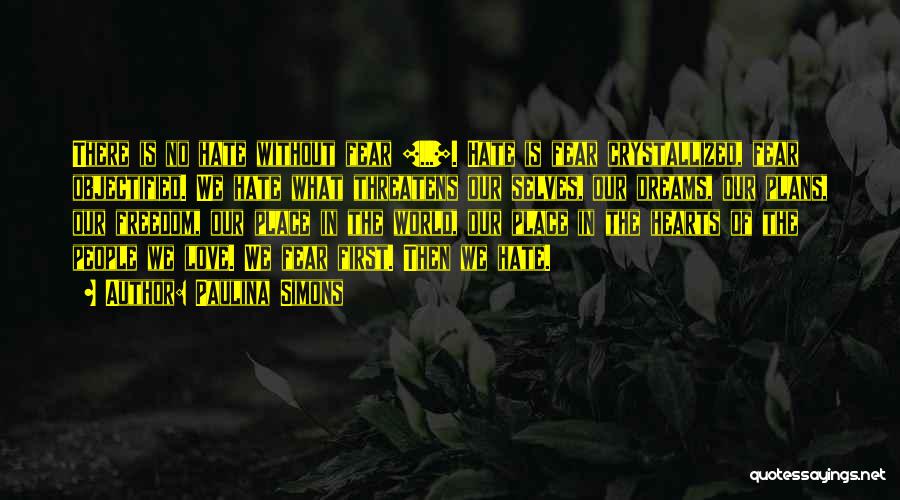 Paulina Simons Quotes: There Is No Hate Without Fear [...]. Hate Is Fear Crystallized, Fear Objectified. We Hate What Threatens Our Selves, Our