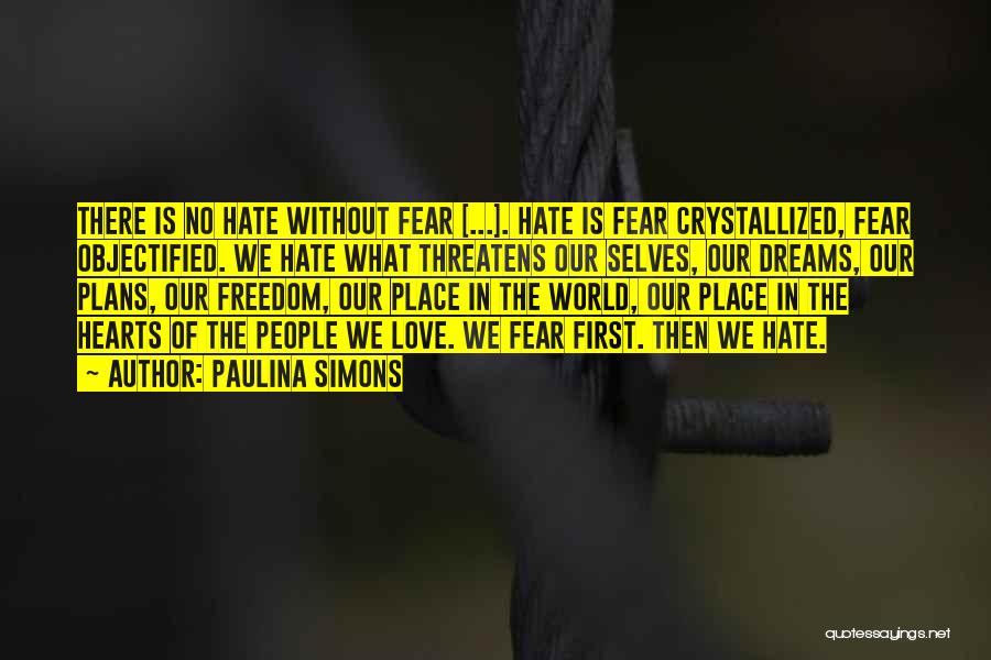 Paulina Simons Quotes: There Is No Hate Without Fear [...]. Hate Is Fear Crystallized, Fear Objectified. We Hate What Threatens Our Selves, Our