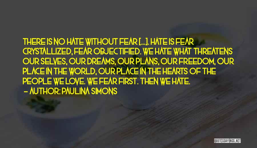 Paulina Simons Quotes: There Is No Hate Without Fear [...]. Hate Is Fear Crystallized, Fear Objectified. We Hate What Threatens Our Selves, Our