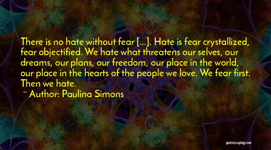 Paulina Simons Quotes: There Is No Hate Without Fear [...]. Hate Is Fear Crystallized, Fear Objectified. We Hate What Threatens Our Selves, Our