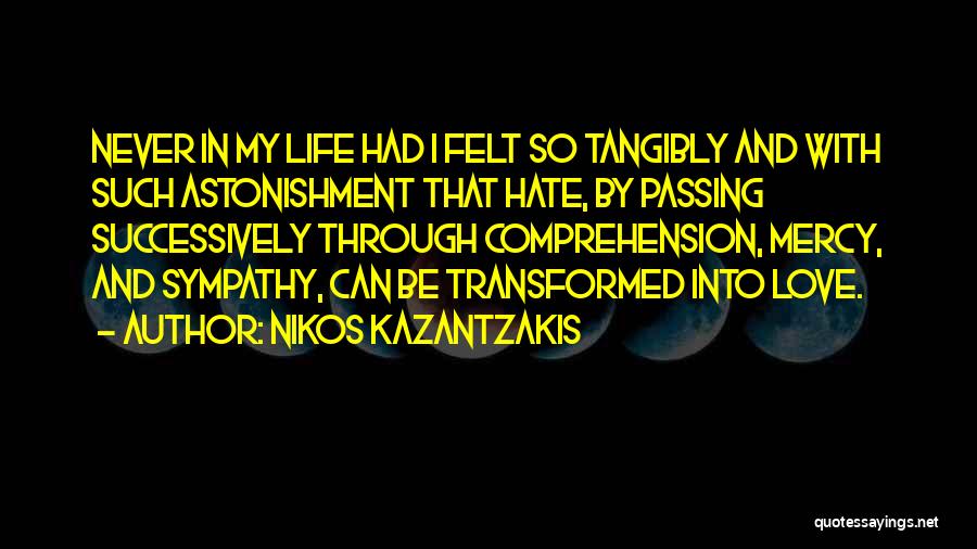 Nikos Kazantzakis Quotes: Never In My Life Had I Felt So Tangibly And With Such Astonishment That Hate, By Passing Successively Through Comprehension,