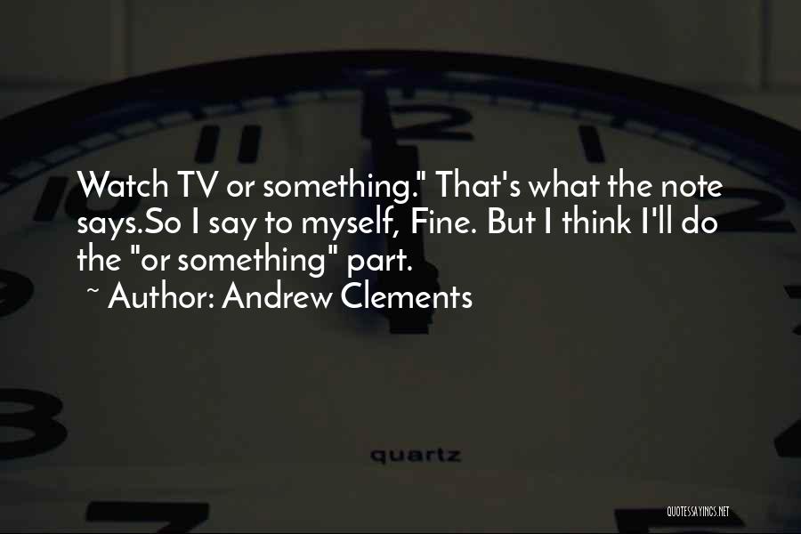 Andrew Clements Quotes: Watch Tv Or Something. That's What The Note Says.so I Say To Myself, Fine. But I Think I'll Do The