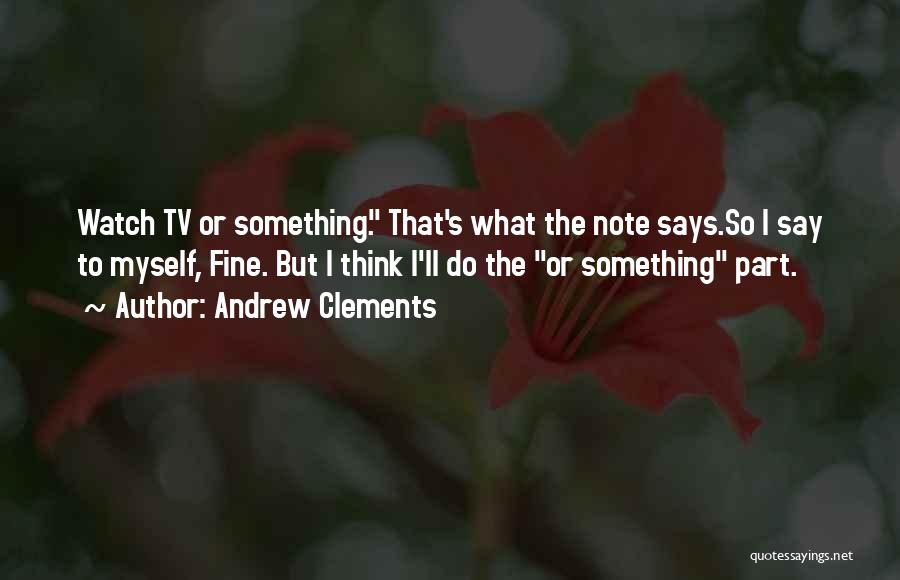 Andrew Clements Quotes: Watch Tv Or Something. That's What The Note Says.so I Say To Myself, Fine. But I Think I'll Do The