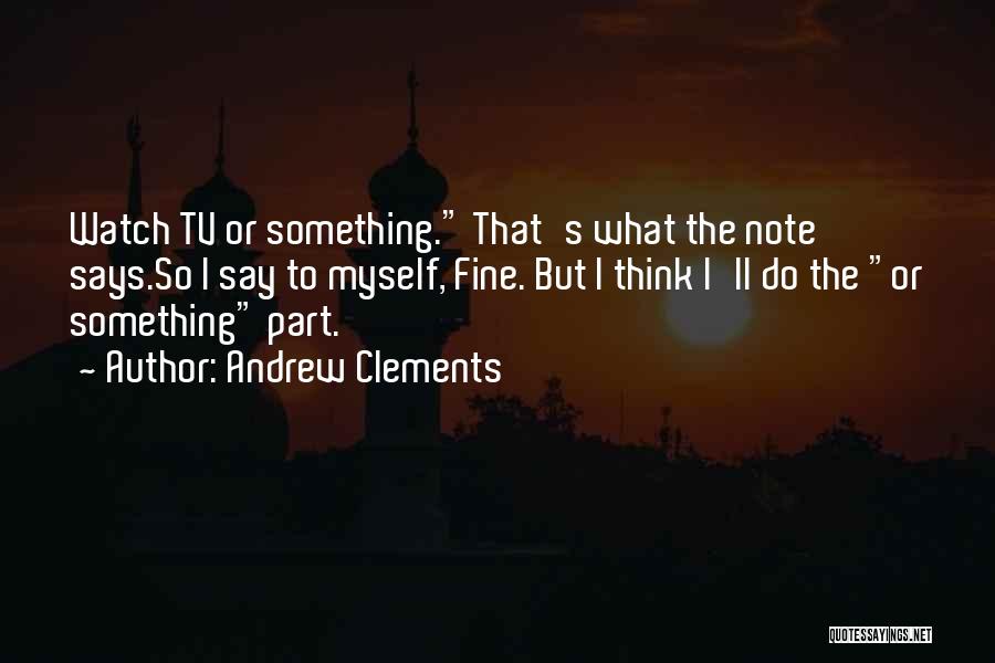 Andrew Clements Quotes: Watch Tv Or Something. That's What The Note Says.so I Say To Myself, Fine. But I Think I'll Do The