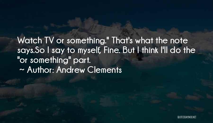 Andrew Clements Quotes: Watch Tv Or Something. That's What The Note Says.so I Say To Myself, Fine. But I Think I'll Do The