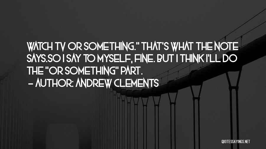 Andrew Clements Quotes: Watch Tv Or Something. That's What The Note Says.so I Say To Myself, Fine. But I Think I'll Do The