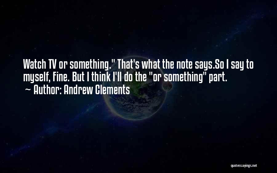 Andrew Clements Quotes: Watch Tv Or Something. That's What The Note Says.so I Say To Myself, Fine. But I Think I'll Do The