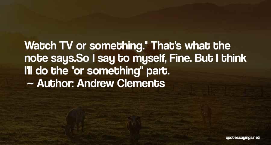 Andrew Clements Quotes: Watch Tv Or Something. That's What The Note Says.so I Say To Myself, Fine. But I Think I'll Do The