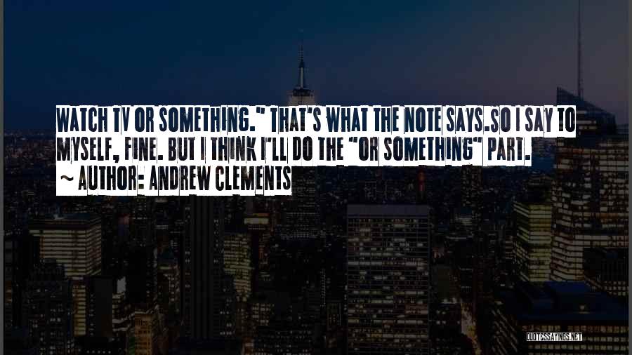 Andrew Clements Quotes: Watch Tv Or Something. That's What The Note Says.so I Say To Myself, Fine. But I Think I'll Do The