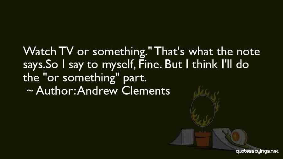 Andrew Clements Quotes: Watch Tv Or Something. That's What The Note Says.so I Say To Myself, Fine. But I Think I'll Do The