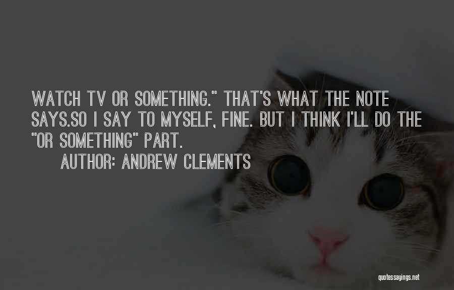 Andrew Clements Quotes: Watch Tv Or Something. That's What The Note Says.so I Say To Myself, Fine. But I Think I'll Do The