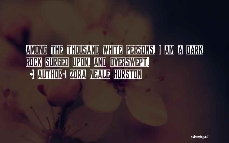 Zora Neale Hurston Quotes: Among The Thousand White Persons, I Am A Dark Rock Surged Upon, And Overswept.