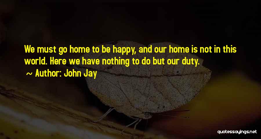 John Jay Quotes: We Must Go Home To Be Happy, And Our Home Is Not In This World. Here We Have Nothing To