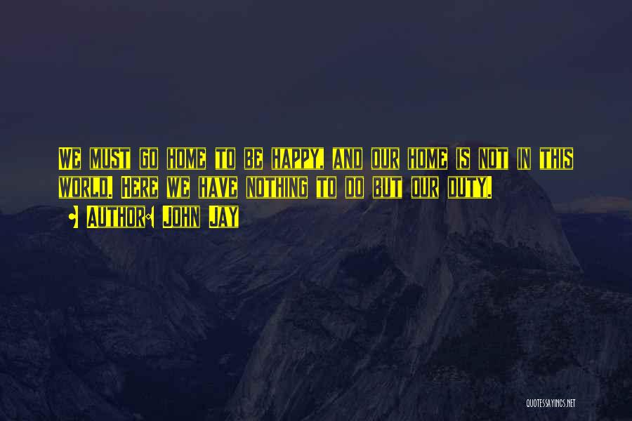 John Jay Quotes: We Must Go Home To Be Happy, And Our Home Is Not In This World. Here We Have Nothing To