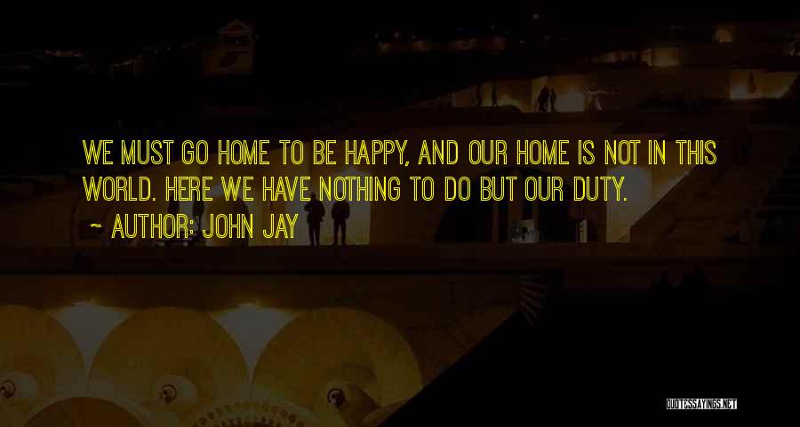 John Jay Quotes: We Must Go Home To Be Happy, And Our Home Is Not In This World. Here We Have Nothing To