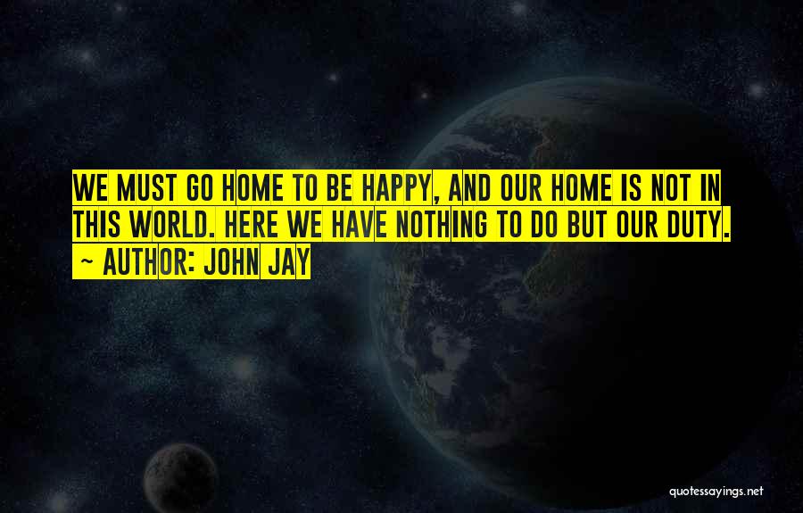 John Jay Quotes: We Must Go Home To Be Happy, And Our Home Is Not In This World. Here We Have Nothing To