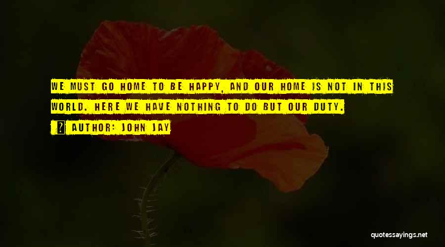 John Jay Quotes: We Must Go Home To Be Happy, And Our Home Is Not In This World. Here We Have Nothing To