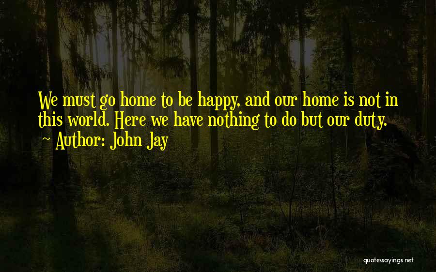 John Jay Quotes: We Must Go Home To Be Happy, And Our Home Is Not In This World. Here We Have Nothing To