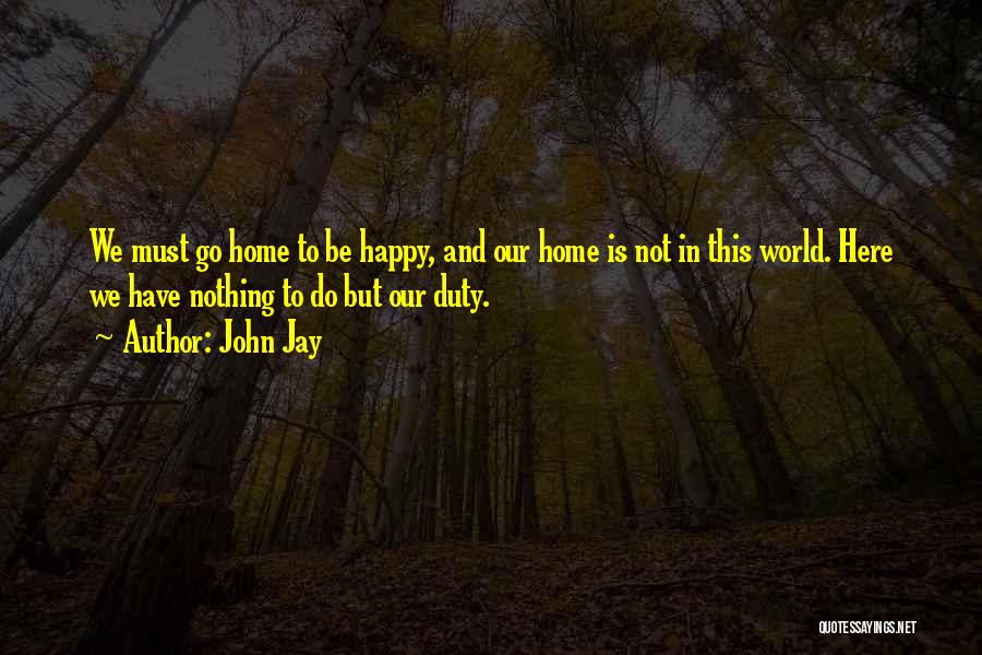 John Jay Quotes: We Must Go Home To Be Happy, And Our Home Is Not In This World. Here We Have Nothing To