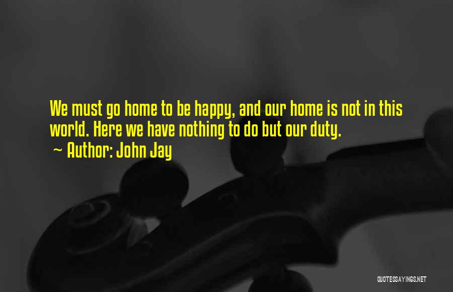 John Jay Quotes: We Must Go Home To Be Happy, And Our Home Is Not In This World. Here We Have Nothing To