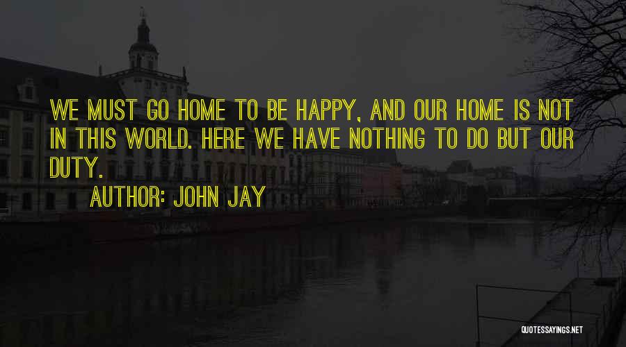 John Jay Quotes: We Must Go Home To Be Happy, And Our Home Is Not In This World. Here We Have Nothing To