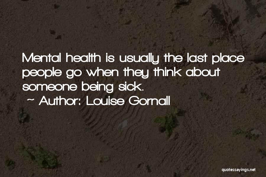 Louise Gornall Quotes: Mental Health Is Usually The Last Place People Go When They Think About Someone Being Sick.