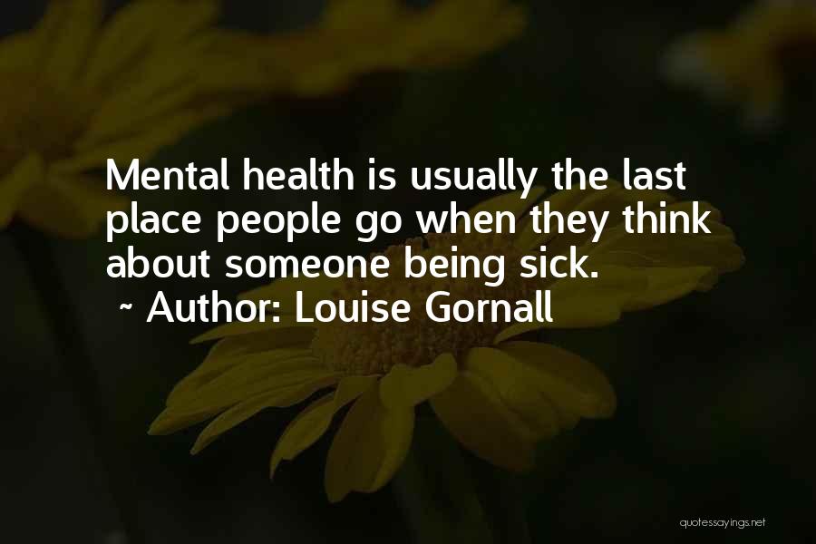 Louise Gornall Quotes: Mental Health Is Usually The Last Place People Go When They Think About Someone Being Sick.