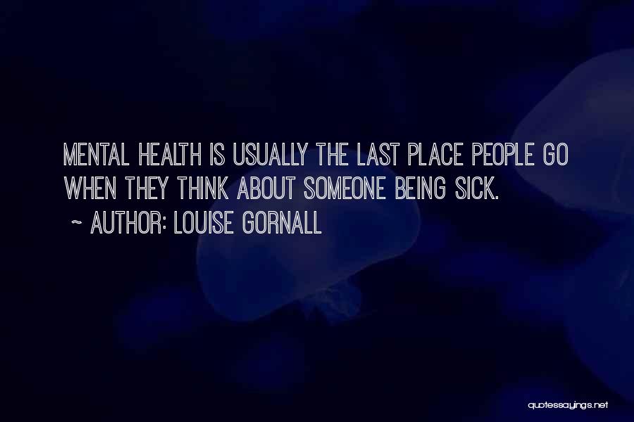 Louise Gornall Quotes: Mental Health Is Usually The Last Place People Go When They Think About Someone Being Sick.