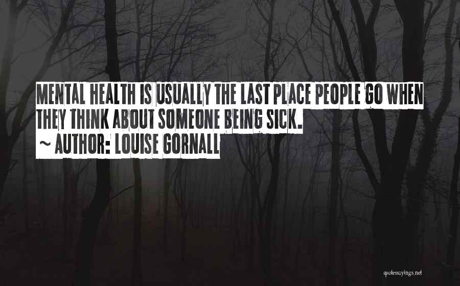 Louise Gornall Quotes: Mental Health Is Usually The Last Place People Go When They Think About Someone Being Sick.