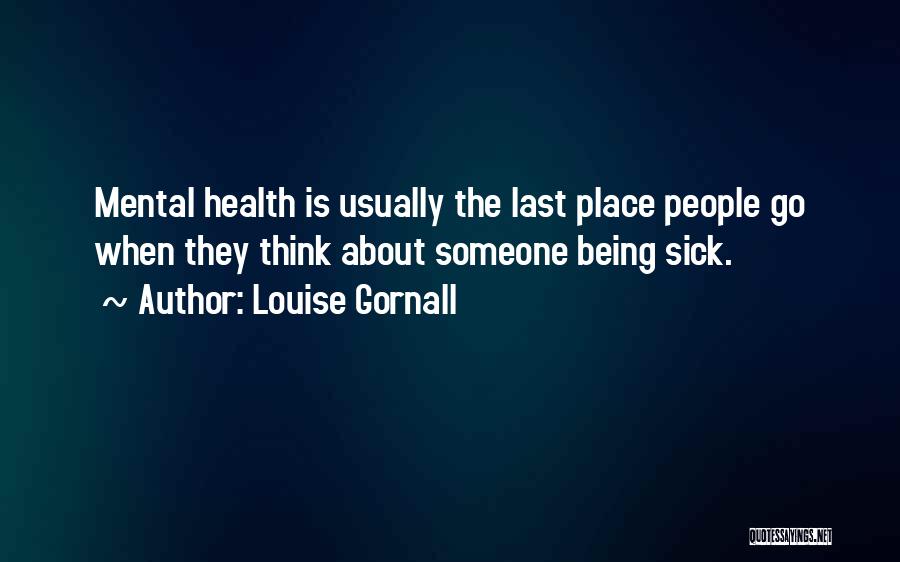 Louise Gornall Quotes: Mental Health Is Usually The Last Place People Go When They Think About Someone Being Sick.