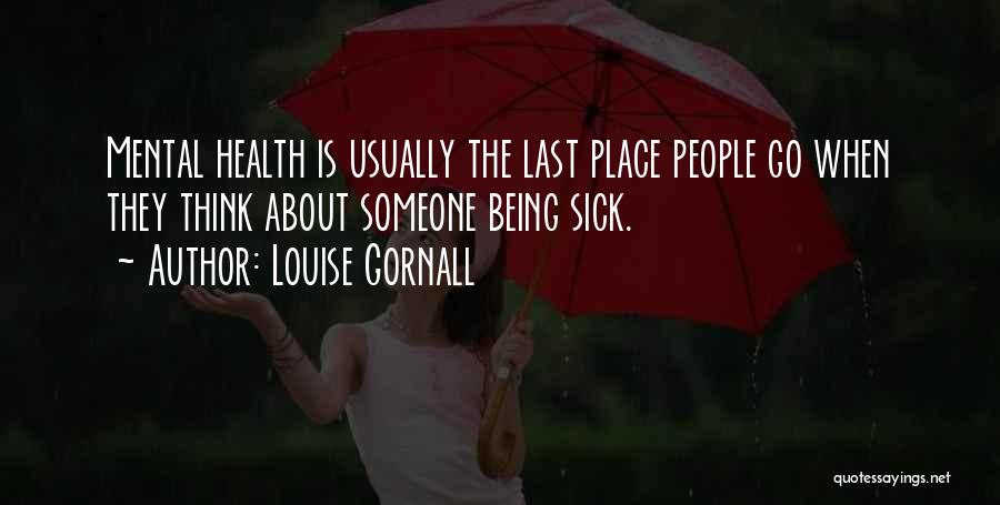 Louise Gornall Quotes: Mental Health Is Usually The Last Place People Go When They Think About Someone Being Sick.