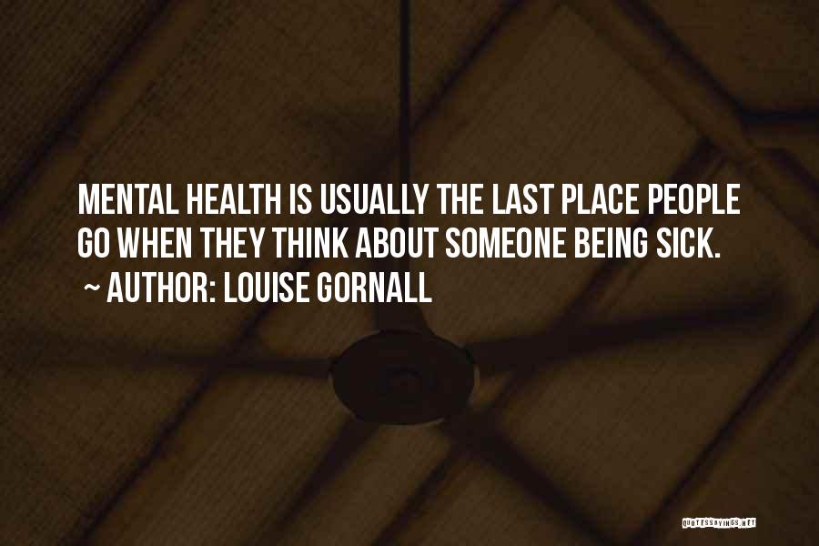 Louise Gornall Quotes: Mental Health Is Usually The Last Place People Go When They Think About Someone Being Sick.