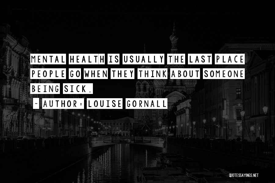 Louise Gornall Quotes: Mental Health Is Usually The Last Place People Go When They Think About Someone Being Sick.