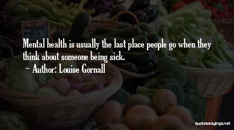 Louise Gornall Quotes: Mental Health Is Usually The Last Place People Go When They Think About Someone Being Sick.