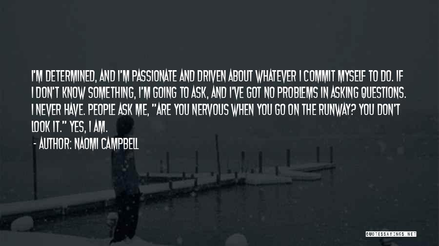Naomi Campbell Quotes: I'm Determined, And I'm Passionate And Driven About Whatever I Commit Myself To Do. If I Don't Know Something, I'm