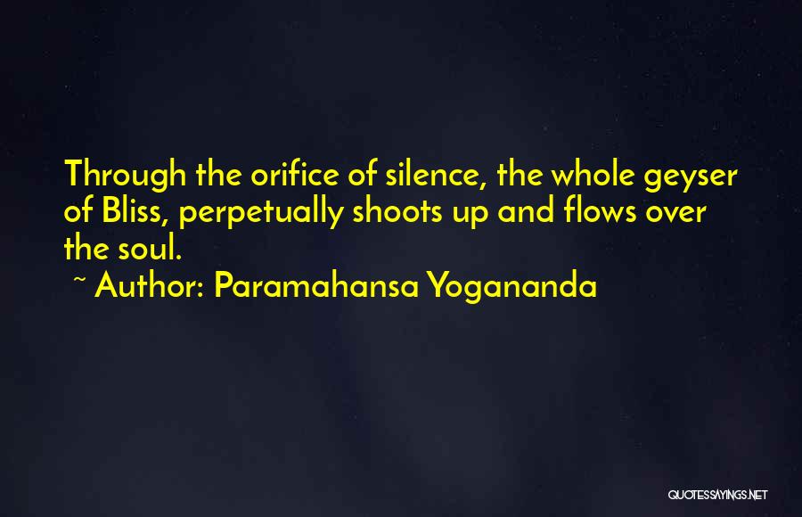 Paramahansa Yogananda Quotes: Through The Orifice Of Silence, The Whole Geyser Of Bliss, Perpetually Shoots Up And Flows Over The Soul.