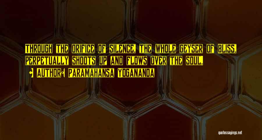 Paramahansa Yogananda Quotes: Through The Orifice Of Silence, The Whole Geyser Of Bliss, Perpetually Shoots Up And Flows Over The Soul.