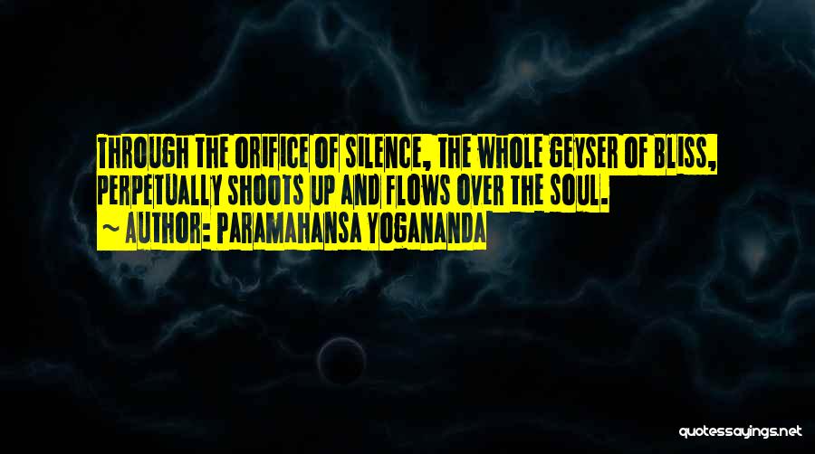 Paramahansa Yogananda Quotes: Through The Orifice Of Silence, The Whole Geyser Of Bliss, Perpetually Shoots Up And Flows Over The Soul.