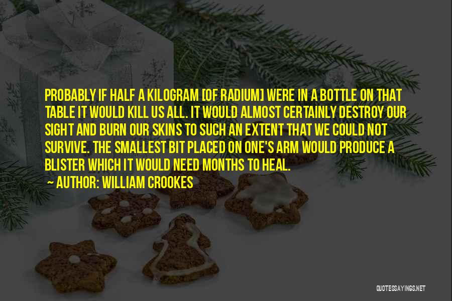 William Crookes Quotes: Probably If Half A Kilogram [of Radium] Were In A Bottle On That Table It Would Kill Us All. It