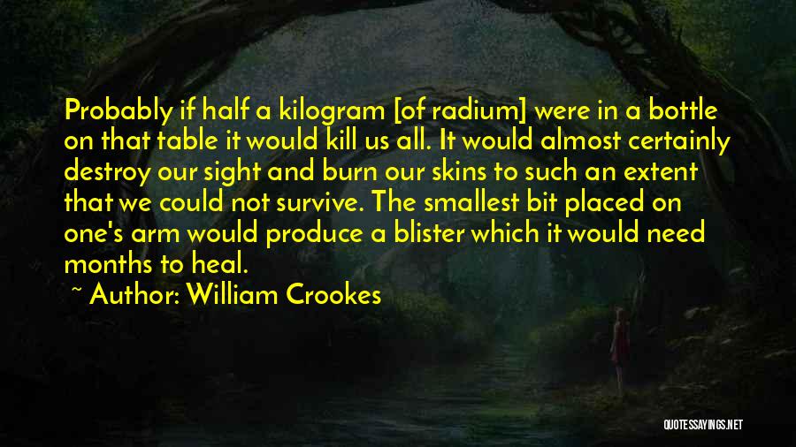 William Crookes Quotes: Probably If Half A Kilogram [of Radium] Were In A Bottle On That Table It Would Kill Us All. It