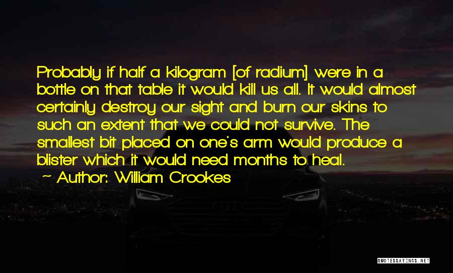 William Crookes Quotes: Probably If Half A Kilogram [of Radium] Were In A Bottle On That Table It Would Kill Us All. It