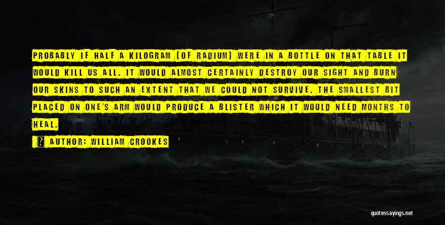William Crookes Quotes: Probably If Half A Kilogram [of Radium] Were In A Bottle On That Table It Would Kill Us All. It