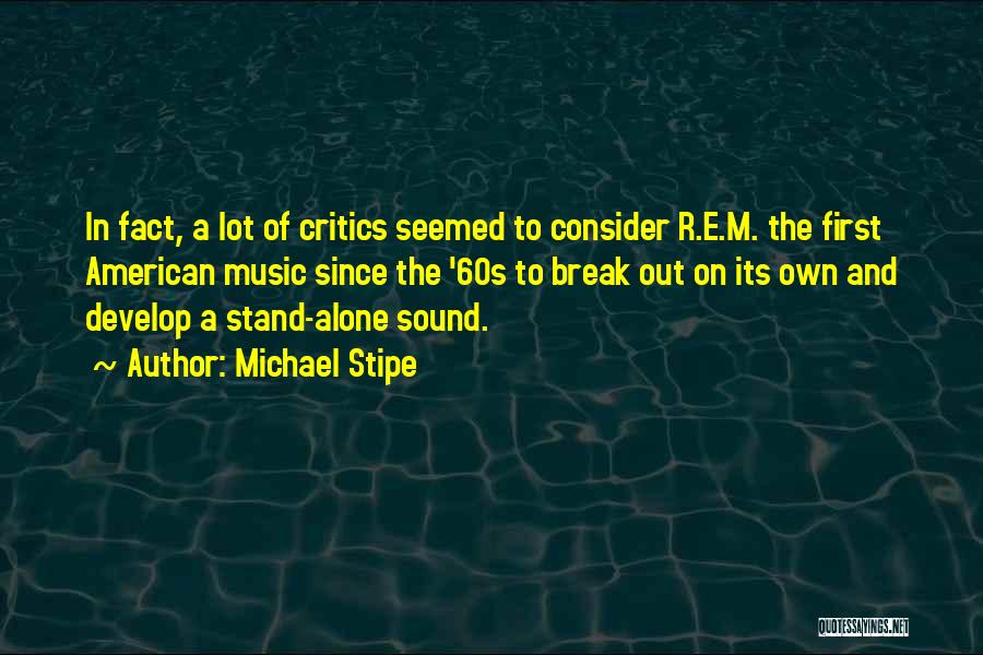 Michael Stipe Quotes: In Fact, A Lot Of Critics Seemed To Consider R.e.m. The First American Music Since The '60s To Break Out
