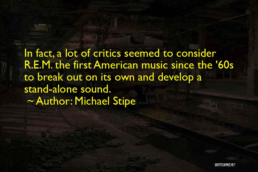 Michael Stipe Quotes: In Fact, A Lot Of Critics Seemed To Consider R.e.m. The First American Music Since The '60s To Break Out
