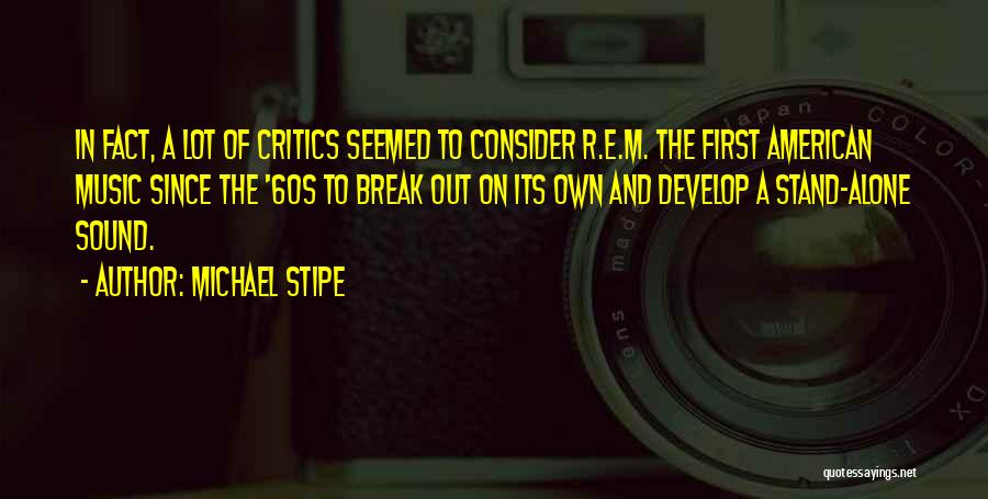 Michael Stipe Quotes: In Fact, A Lot Of Critics Seemed To Consider R.e.m. The First American Music Since The '60s To Break Out