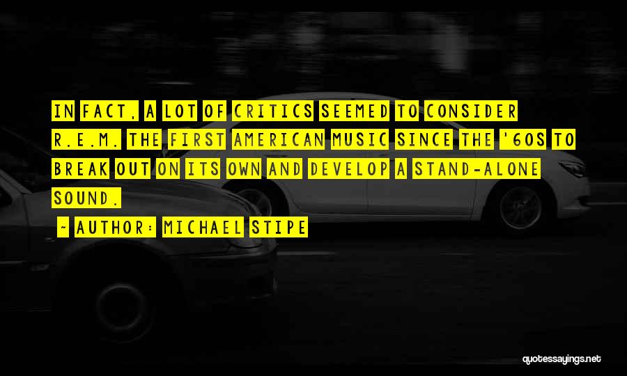 Michael Stipe Quotes: In Fact, A Lot Of Critics Seemed To Consider R.e.m. The First American Music Since The '60s To Break Out