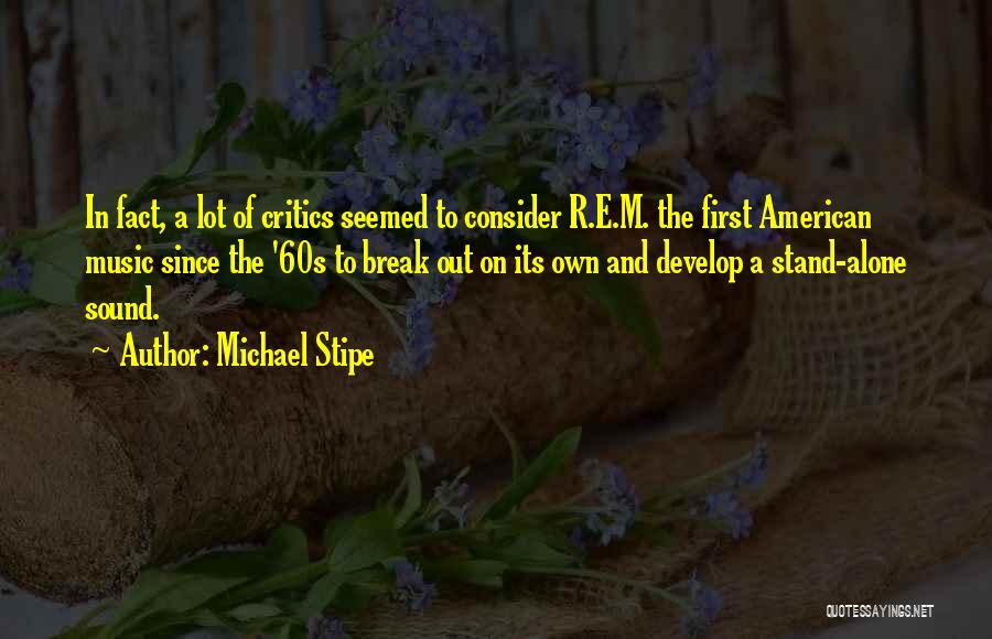 Michael Stipe Quotes: In Fact, A Lot Of Critics Seemed To Consider R.e.m. The First American Music Since The '60s To Break Out