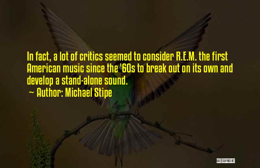 Michael Stipe Quotes: In Fact, A Lot Of Critics Seemed To Consider R.e.m. The First American Music Since The '60s To Break Out