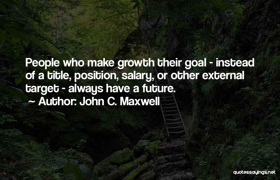 John C. Maxwell Quotes: People Who Make Growth Their Goal - Instead Of A Title, Position, Salary, Or Other External Target - Always Have