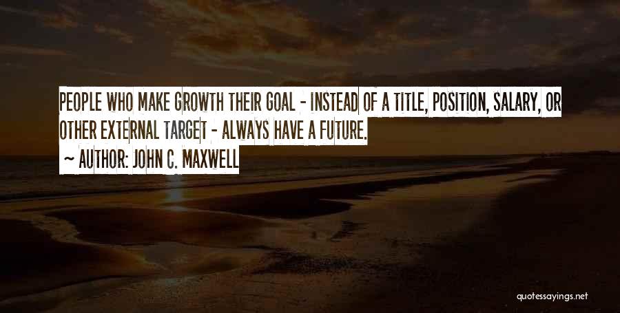 John C. Maxwell Quotes: People Who Make Growth Their Goal - Instead Of A Title, Position, Salary, Or Other External Target - Always Have